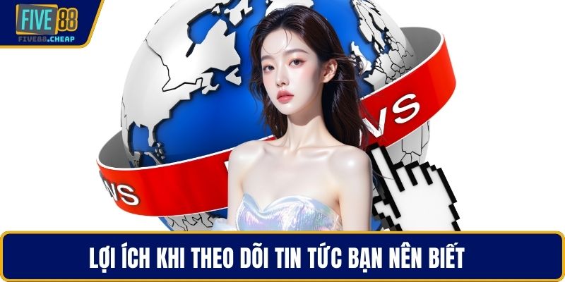 Lợi ích khi theo dõi tin tức bạn nên biết  