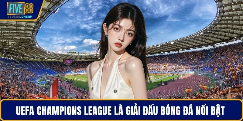 UEFA Champions League là giải đấu bóng đá nổi bật 